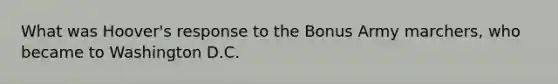 What was Hoover's response to the Bonus Army marchers, who became to Washington D.C.