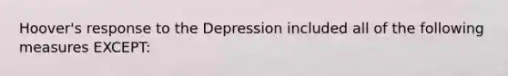 Hoover's response to the Depression included all of the following measures EXCEPT: