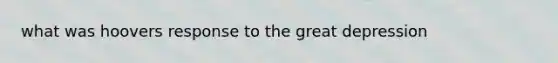 what was hoovers response to the <a href='https://www.questionai.com/knowledge/k5xSuWRAxy-great-depression' class='anchor-knowledge'>great depression</a>