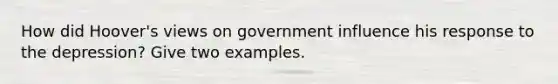 How did Hoover's views on government influence his response to the depression? Give two examples.