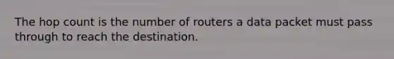 The hop count is the number of routers a data packet must pass through to reach the destination.