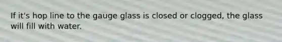 If it's hop line to the gauge glass is closed or clogged, the glass will fill with water.