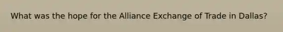 What was the hope for the Alliance Exchange of Trade in Dallas?