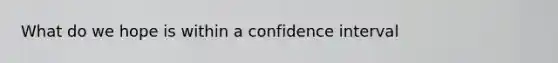 What do we hope is within a confidence interval