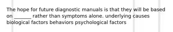 The hope for future diagnostic manuals is that they will be based on _______ rather than symptoms alone. underlying causes biological factors behaviors psychological factors