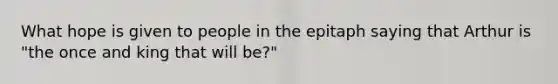 What hope is given to people in the epitaph saying that Arthur is "the once and king that will be?"