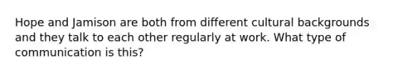 Hope and Jamison are both from different cultural backgrounds and they talk to each other regularly at work. What type of communication is this?