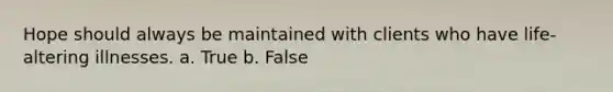 Hope should always be maintained with clients who have life-altering illnesses. a. True b. False