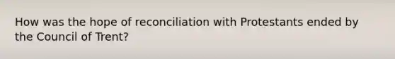 How was the hope of reconciliation with Protestants ended by the <a href='https://www.questionai.com/knowledge/ki3BkpUbLN-council-of-trent' class='anchor-knowledge'>council of trent</a>?