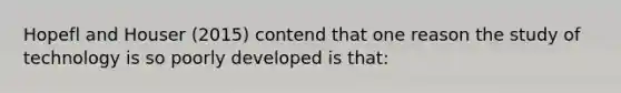 Hopefl and Houser (2015) contend that one reason the study of technology is so poorly developed is that: