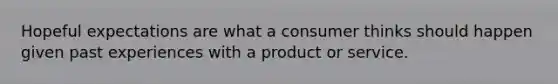 Hopeful expectations are what a consumer thinks should happen given past experiences with a product or service.