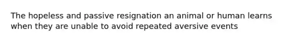 The hopeless and passive resignation an animal or human learns when they are unable to avoid repeated aversive events