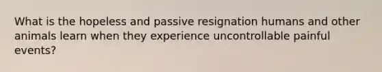 What is the hopeless and passive resignation humans and other animals learn when they experience uncontrollable painful events?