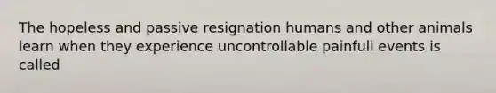 The hopeless and passive resignation humans and other animals learn when they experience uncontrollable painfull events is called