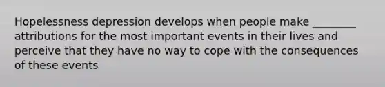 Hopelessness depression develops when people make ________ attributions for the most important events in their lives and perceive that they have no way to cope with the consequences of these events