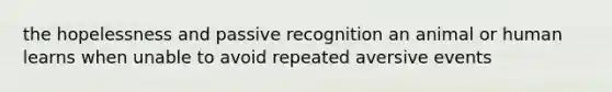 the hopelessness and passive recognition an animal or human learns when unable to avoid repeated aversive events