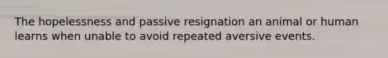 The hopelessness and passive resignation an animal or human learns when unable to avoid repeated aversive events.