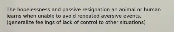 The hopelessness and passive resignation an animal or human learns when unable to avoid repeated aversive events. (generalize feelings of lack of control to other situations)