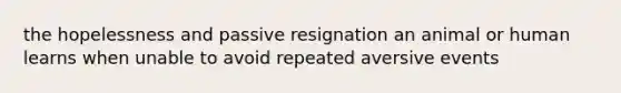 the hopelessness and passive resignation an animal or human learns when unable to avoid repeated aversive events