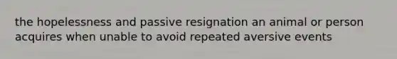 the hopelessness and passive resignation an animal or person acquires when unable to avoid repeated aversive events