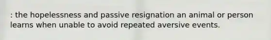 : the hopelessness and passive resignation an animal or person learns when unable to avoid repeated aversive events.