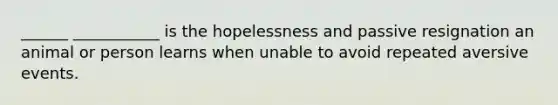 ______ ___________ is the hopelessness and passive resignation an animal or person learns when unable to avoid repeated aversive events.