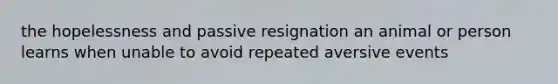 the hopelessness and passive resignation an animal or person learns when unable to avoid repeated aversive events