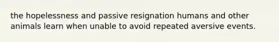 the hopelessness and passive resignation humans and other animals learn when unable to avoid repeated aversive events.