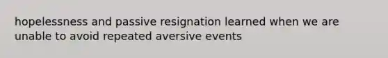 hopelessness and passive resignation learned when we are unable to avoid repeated aversive events