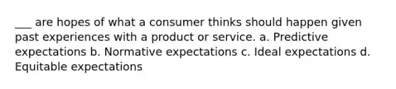 ___ are hopes of what a consumer thinks should happen given past experiences with a product or service. a. Predictive expectations b. Normative expectations c. Ideal expectations d. Equitable expectations