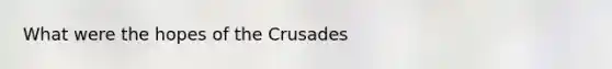 What were the hopes of the Crusades