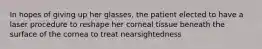 In hopes of giving up her glasses, the patient elected to have a laser procedure to reshape her corneal tissue beneath the surface of the cornea to treat nearsightedness