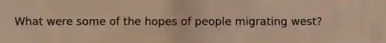 What were some of the hopes of people migrating west?