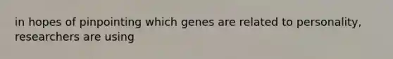 in hopes of pinpointing which genes are related to personality, researchers are using