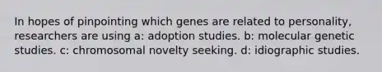 In hopes of pinpointing which genes are related to personality, researchers are using a: adoption studies. b: molecular genetic studies. c: chromosomal novelty seeking. d: idiographic studies.