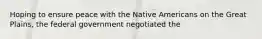 Hoping to ensure peace with the Native Americans on the Great Plains, the federal government negotiated the