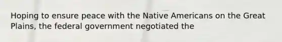 Hoping to ensure peace with the Native Americans on the Great Plains, the federal government negotiated the