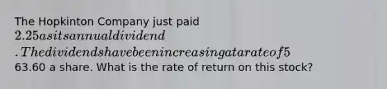 The Hopkinton Company just paid 2.25 as its annual dividend. The dividends have been increasing at a rate of 5% annually and this trend is expected to continue. The stock is currently selling for63.60 a share. What is the rate of return on this stock?