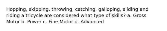 Hopping, skipping, throwing, catching, galloping, sliding and riding a tricycle are considered what type of skills? a. Gross Motor b. Power c. Fine Motor d. Advanced