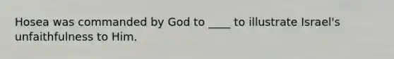 Hosea was commanded by God to ____ to illustrate Israel's unfaithfulness to Him.