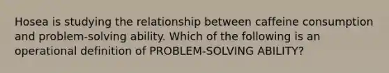 Hosea is studying the relationship between caffeine consumption and problem-solving ability. Which of the following is an operational definition of PROBLEM-SOLVING ABILITY?