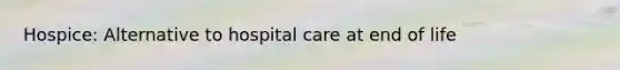 Hospice: Alternative to hospital care at end of life