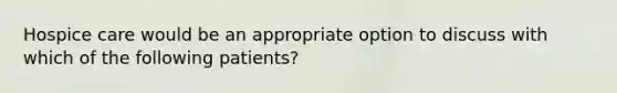 Hospice care would be an appropriate option to discuss with which of the following patients?