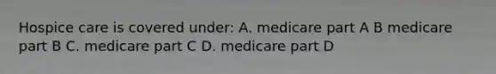 Hospice care is covered under: A. medicare part A B medicare part B C. medicare part C D. medicare part D