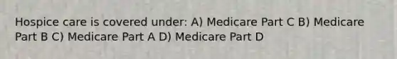 Hospice care is covered under: A) Medicare Part C B) Medicare Part B C) Medicare Part A D) Medicare Part D