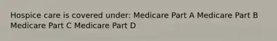 Hospice care is covered under: Medicare Part A Medicare Part B Medicare Part C Medicare Part D