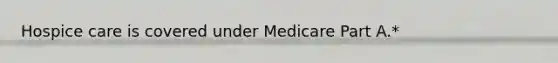 Hospice care is covered under Medicare Part A.*