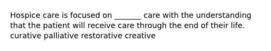 Hospice care is focused on _______ care with the understanding that the patient will receive care through the end of their life. curative palliative restorative creative