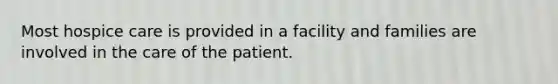 Most hospice care is provided in a facility and families are involved in the care of the patient.