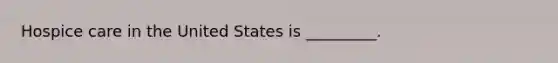 Hospice care in the United States is _________.